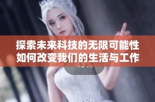 探索未来科技的无限可能性如何改变我们的生活与工作方式