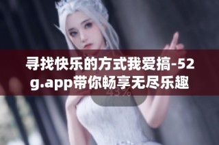 寻找快乐的方式我爱搞-52g.app带你畅享无尽乐趣