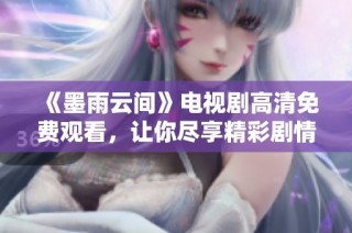 《墨雨云间》电视剧高清免费观看，让你尽享精彩剧情与视听盛宴