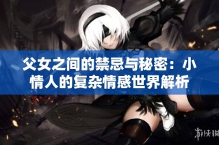父女之间的禁忌与秘密：小情人的复杂情感世界解析