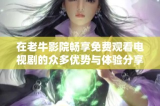 在老牛影院畅享免费观看电视剧的众多优势与体验分享