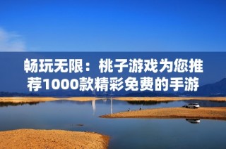 畅玩无限：桃子游戏为您推荐1000款精彩免费的手游合集
