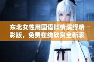 东北女性用国语倾情演绎精彩版，免费在线欣赏全新表演