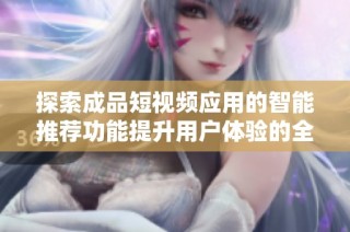探索成品短视频应用的智能推荐功能提升用户体验的全新方式