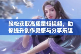 轻松获取高质量短视频，助你提升创作灵感与分享乐趣