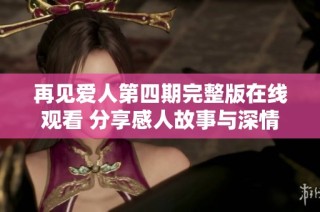 再见爱人第四期完整版在线观看 分享感人故事与深情时刻