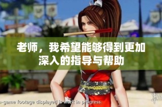 老师，我希望能够得到更加深入的指导与帮助