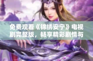免费观看《锦绣安宁》电视剧完整版，畅享精彩剧情与动人故事
