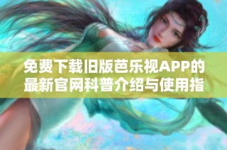 免费下载旧版芭乐视APP的最新官网科普介绍与使用指南
