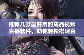 推荐几款最好用的成品视频直播软件，助你轻松搭建直播平台