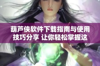 葫芦侠软件下载指南与使用技巧分享 让你轻松掌握这款应用