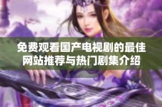 免费观看国产电视剧的最佳网站推荐与热门剧集介绍
