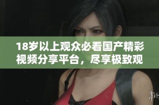 18岁以上观众必看国产精彩视频分享平台，尽享极致观影体验