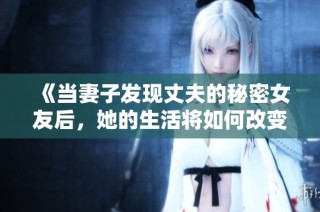《当妻子发现丈夫的秘密女友后，她的生活将如何改变》