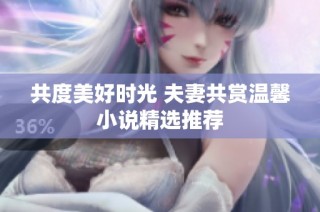 共度美好时光 夫妻共赏温馨小说精选推荐