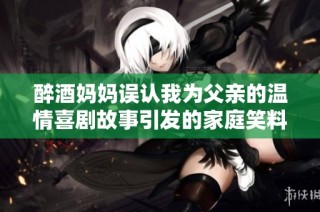 醉酒妈妈误认我为父亲的温情喜剧故事引发的家庭笑料与感动