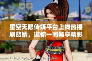 星空无限传媒平台上线热播剧赘婿，邀你一同畅享精彩内容