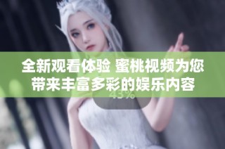 全新观看体验 蜜桃视频为您带来丰富多彩的娱乐内容
