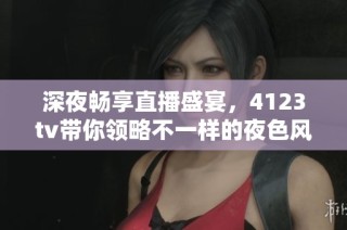 深夜畅享直播盛宴，4123tv带你领略不一样的夜色风情