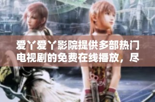 爱丫爱丫影院提供多部热门电视剧的免费在线播放，尽享精彩时光