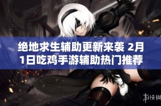 绝地求生辅助更新来袭 2月1日吃鸡手游辅助热门推荐