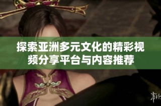 探索亚洲多元文化的精彩视频分享平台与内容推荐