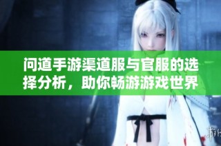 问道手游渠道服与官服的选择分析，助你畅游游戏世界