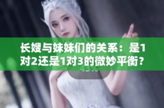 长嫂与妹妹们的关系：是1对2还是1对3的微妙平衡？