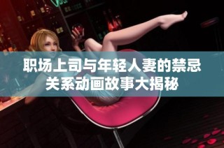 职场上司与年轻人妻的禁忌关系动画故事大揭秘