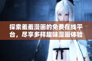 探索羞羞漫画的免费在线平台，尽享多样趣味漫画体验