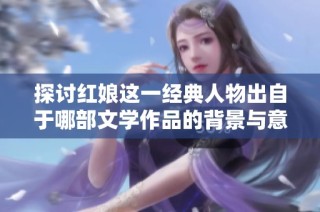 探讨红娘这一经典人物出自于哪部文学作品的背景与意义