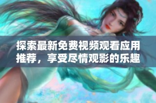 探索最新免费视频观看应用推荐，享受尽情观影的乐趣与便利