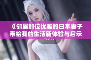 《邻居那位优雅的日本妻子带给我的生活新体验与启示》