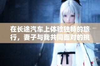 在长途汽车上体验独特的旅行，妻子与我共同面对的挑战与乐趣