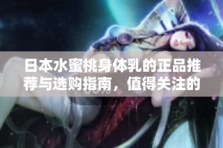 日本水蜜桃身体乳的正品推荐与选购指南，值得关注的优质选择