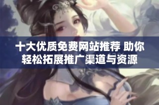十大优质免费网站推荐 助你轻松拓展推广渠道与资源