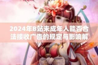 2024年B站未成年人能否合法接收广告的规定与影响解析