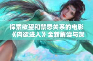 探索欲望和禁忌关系的电影《肉欲进入》全新解读与深度分析