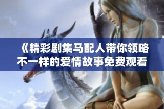 《精彩剧集马配人带你领略不一样的爱情故事免费观看》