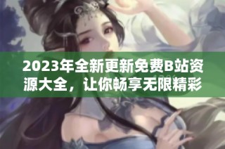 2023年全新更新免费B站资源大全，让你畅享无限精彩不收费