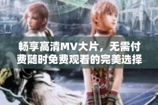 畅享高清MV大片，无需付费随时免费观看的完美选择