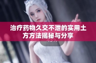 治疗药物久交不泄的实用土方方法揭秘与分享