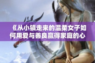《从小镇走来的温柔女子如何用爱与善良赢得家庭的心》