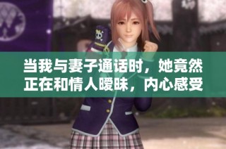 当我与妻子通话时，她竟然正在和情人暧昧，内心感受难以言喻