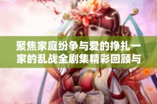 聚焦家庭纷争与爱的挣扎一家的乱战全剧集精彩回顾与深度解析