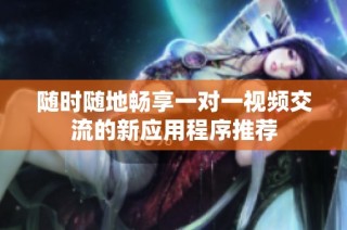 随时随地畅享一对一视频交流的新应用程序推荐