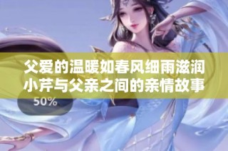 父爱的温暖如春风细雨滋润小芹与父亲之间的亲情故事