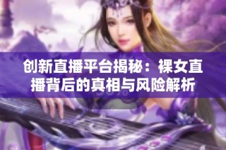 创新直播平台揭秘：裸女直播背后的真相与风险解析