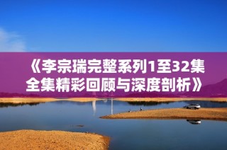 《李宗瑞完整系列1至32集全集精彩回顾与深度剖析》