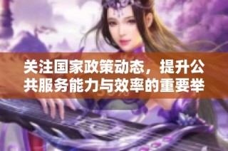 关注国家政策动态，提升公共服务能力与效率的重要举措解读